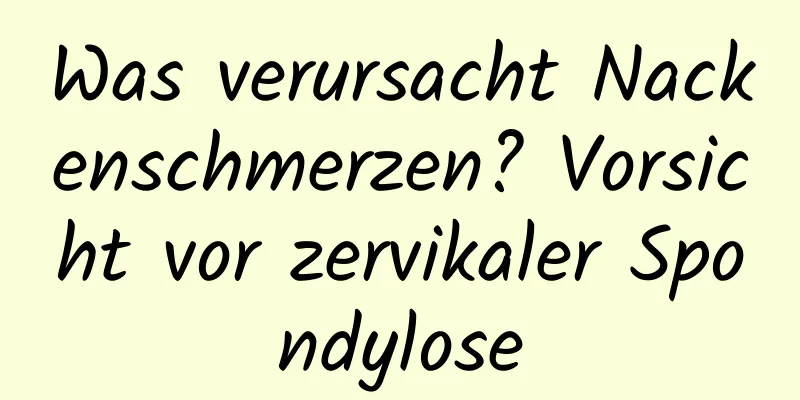 Was verursacht Nackenschmerzen? Vorsicht vor zervikaler Spondylose