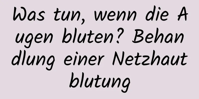 Was tun, wenn die Augen bluten? Behandlung einer Netzhautblutung