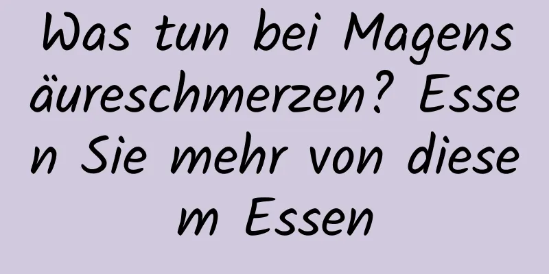 Was tun bei Magensäureschmerzen? Essen Sie mehr von diesem Essen