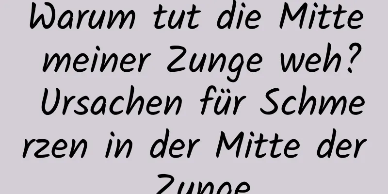 Warum tut die Mitte meiner Zunge weh? Ursachen für Schmerzen in der Mitte der Zunge