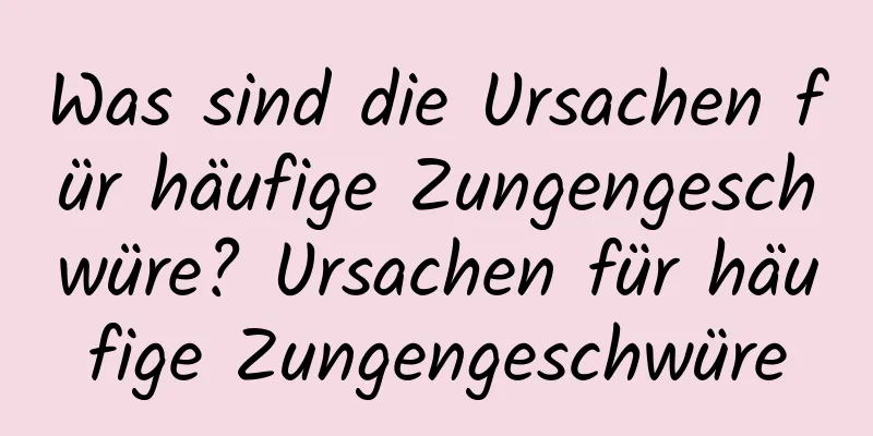 Was sind die Ursachen für häufige Zungengeschwüre? Ursachen für häufige Zungengeschwüre