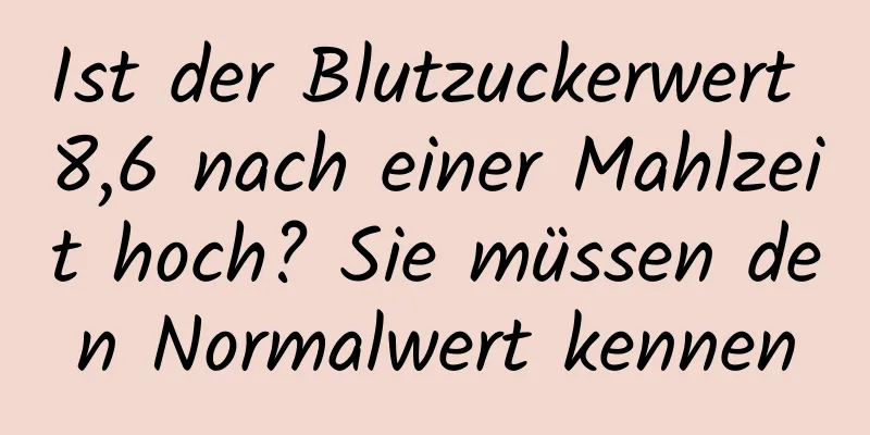 Ist der Blutzuckerwert 8,6 nach einer Mahlzeit hoch? Sie müssen den Normalwert kennen