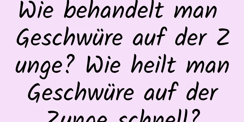 Wie behandelt man Geschwüre auf der Zunge? Wie heilt man Geschwüre auf der Zunge schnell?