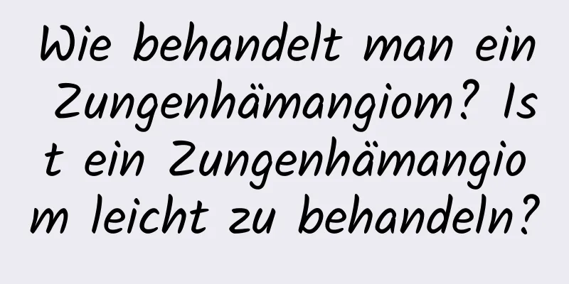 Wie behandelt man ein Zungenhämangiom? Ist ein Zungenhämangiom leicht zu behandeln?
