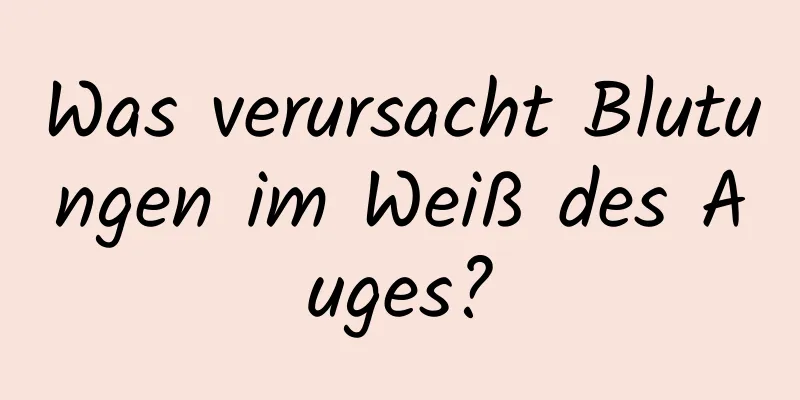 Was verursacht Blutungen im Weiß des Auges?