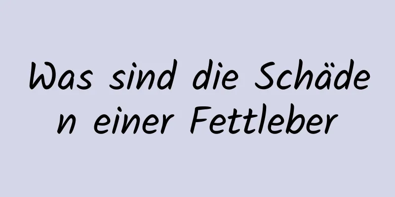 Was sind die Schäden einer Fettleber