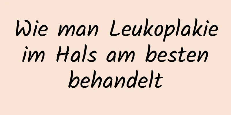 Wie man Leukoplakie im Hals am besten behandelt