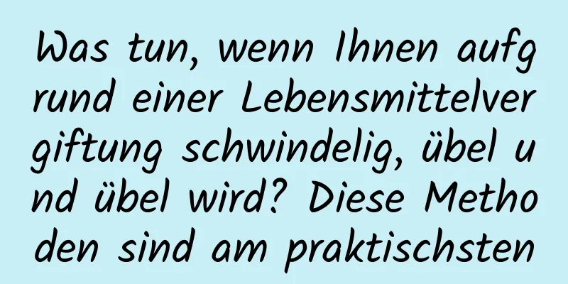 Was tun, wenn Ihnen aufgrund einer Lebensmittelvergiftung schwindelig, übel und übel wird? Diese Methoden sind am praktischsten