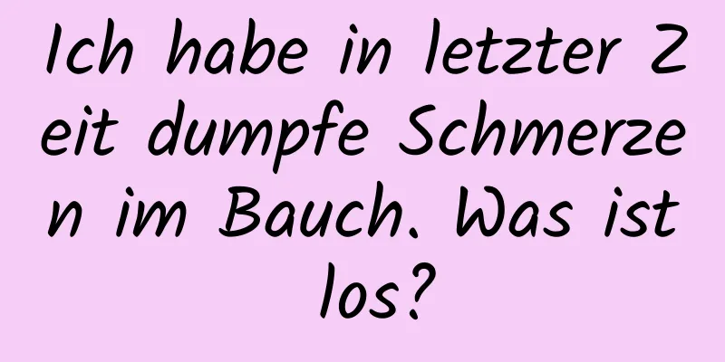 Ich habe in letzter Zeit dumpfe Schmerzen im Bauch. Was ist los?