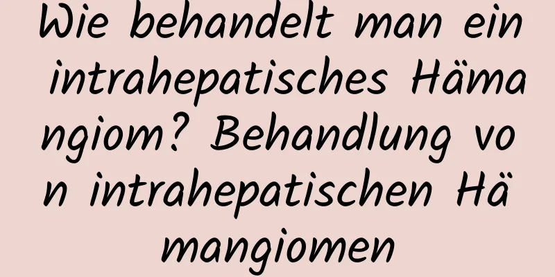 Wie behandelt man ein intrahepatisches Hämangiom? Behandlung von intrahepatischen Hämangiomen