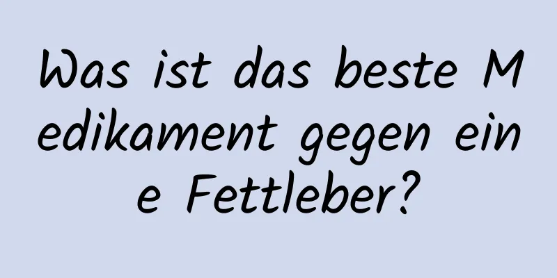 Was ist das beste Medikament gegen eine Fettleber?