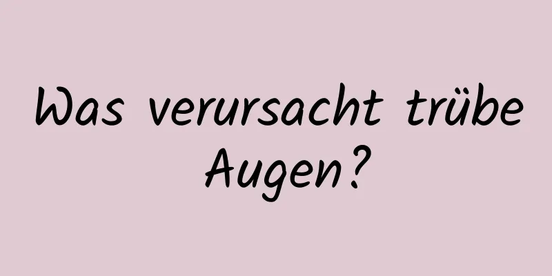 Was verursacht trübe Augen?