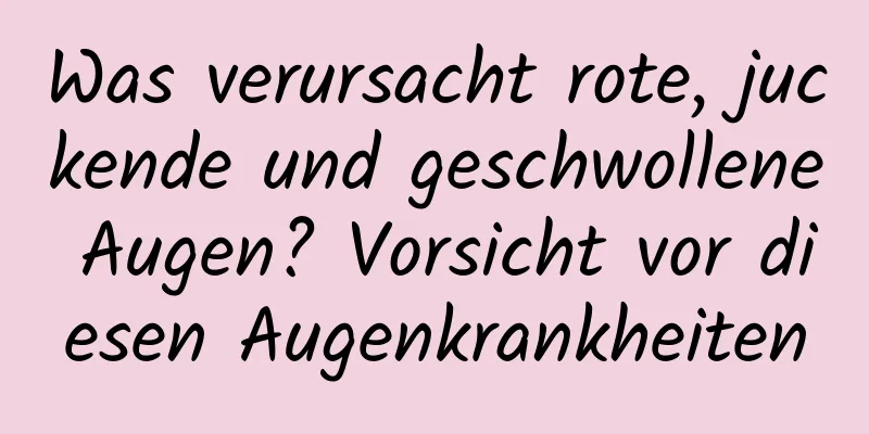 Was verursacht rote, juckende und geschwollene Augen? Vorsicht vor diesen Augenkrankheiten