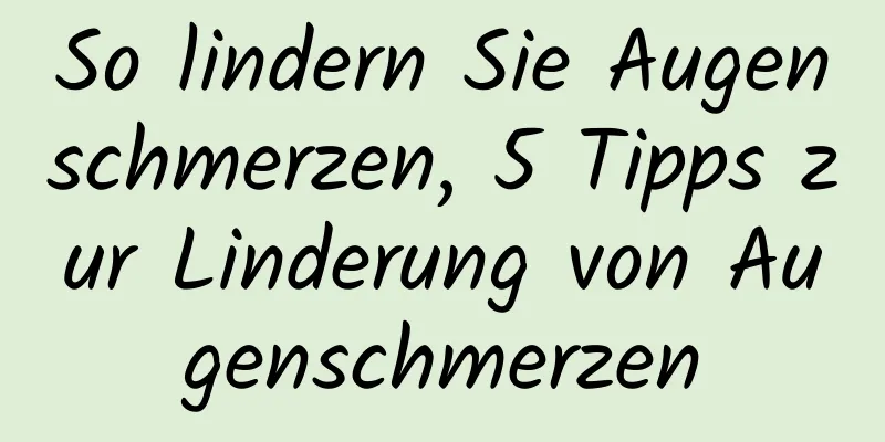 So lindern Sie Augenschmerzen, 5 Tipps zur Linderung von Augenschmerzen