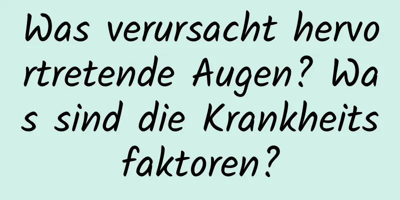Was verursacht hervortretende Augen? Was sind die Krankheitsfaktoren?