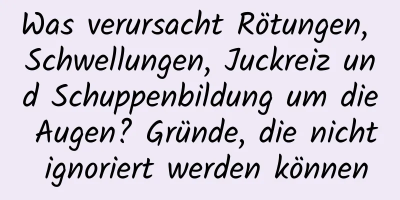 Was verursacht Rötungen, Schwellungen, Juckreiz und Schuppenbildung um die Augen? Gründe, die nicht ignoriert werden können