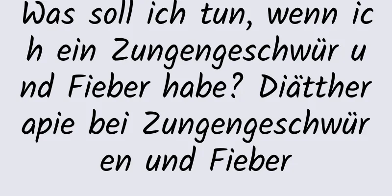 Was soll ich tun, wenn ich ein Zungengeschwür und Fieber habe? Diättherapie bei Zungengeschwüren und Fieber