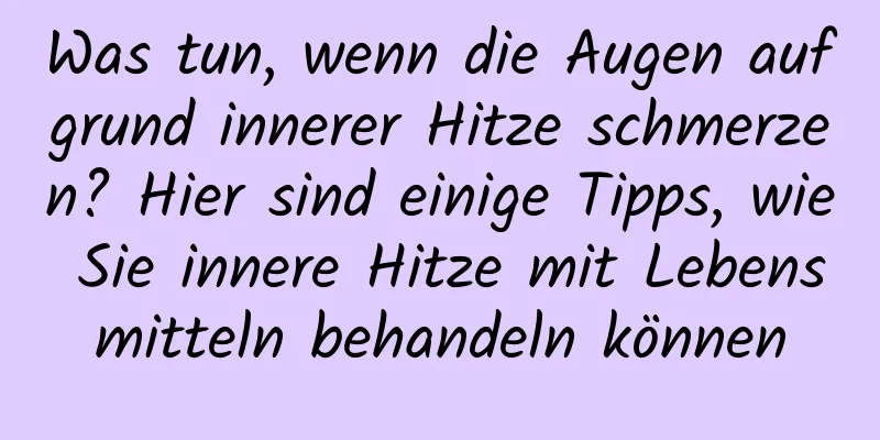 Was tun, wenn die Augen aufgrund innerer Hitze schmerzen? Hier sind einige Tipps, wie Sie innere Hitze mit Lebensmitteln behandeln können