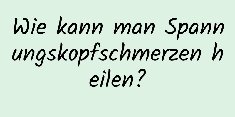 Wie kann man Spannungskopfschmerzen heilen?