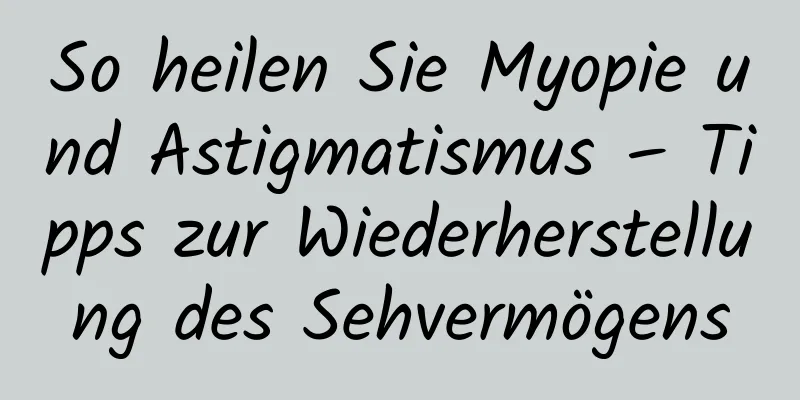 So heilen Sie Myopie und Astigmatismus – Tipps zur Wiederherstellung des Sehvermögens