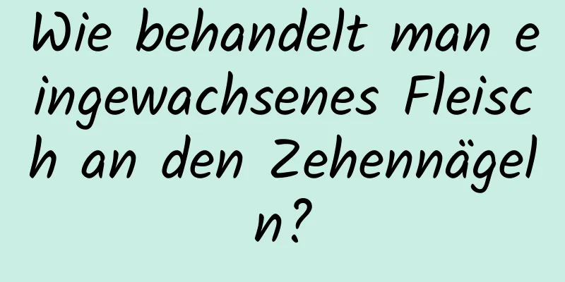 Wie behandelt man eingewachsenes Fleisch an den Zehennägeln?