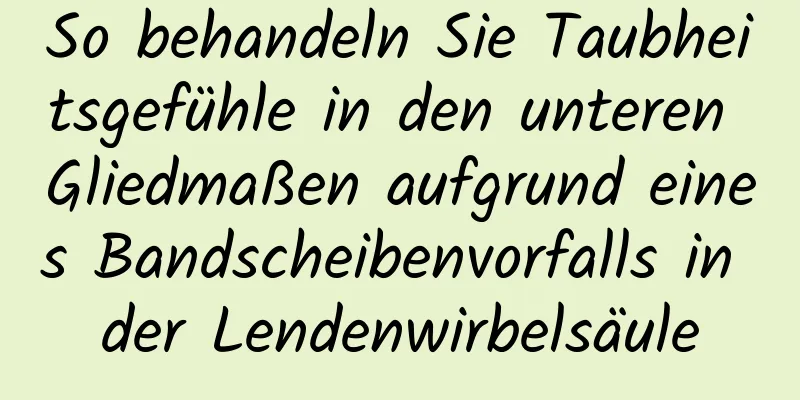 So behandeln Sie Taubheitsgefühle in den unteren Gliedmaßen aufgrund eines Bandscheibenvorfalls in der Lendenwirbelsäule