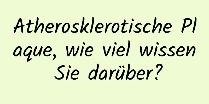 Atherosklerotische Plaque, wie viel wissen Sie darüber?