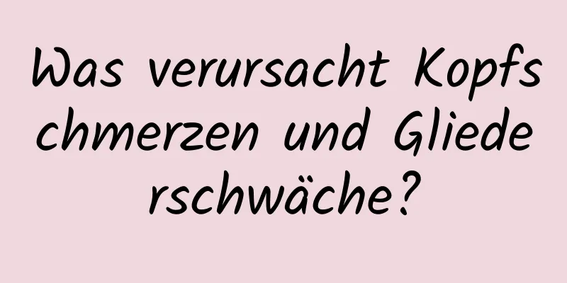 Was verursacht Kopfschmerzen und Gliederschwäche?