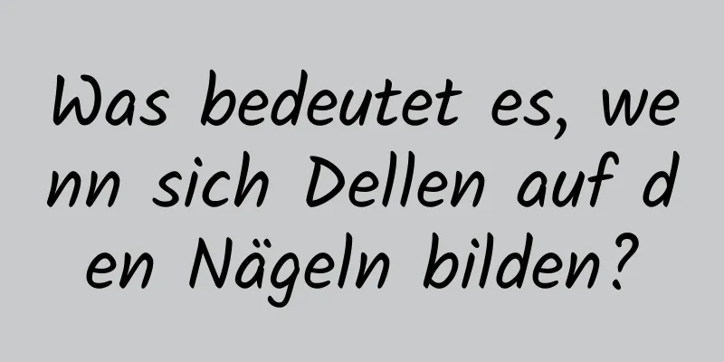 Was bedeutet es, wenn sich Dellen auf den Nägeln bilden?