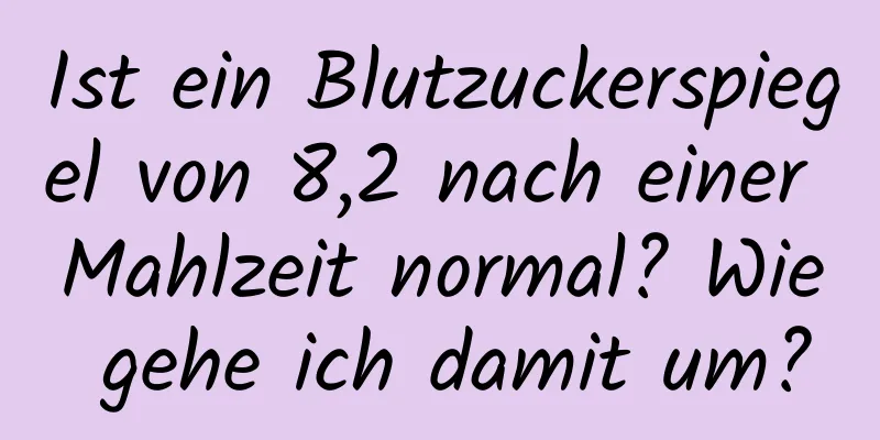 Ist ein Blutzuckerspiegel von 8,2 nach einer Mahlzeit normal? Wie gehe ich damit um?