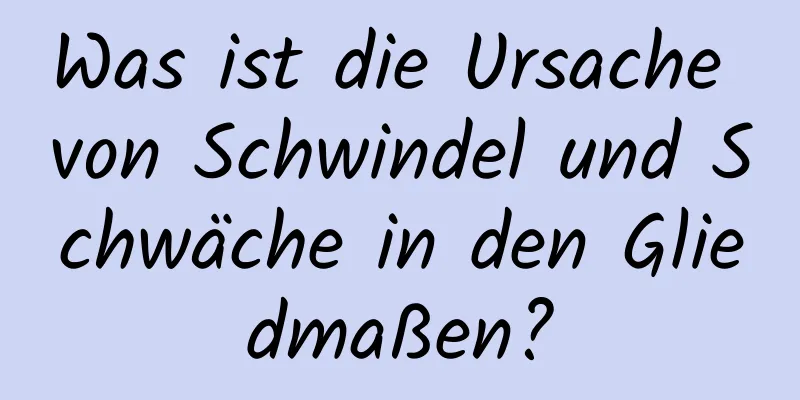 Was ist die Ursache von Schwindel und Schwäche in den Gliedmaßen?