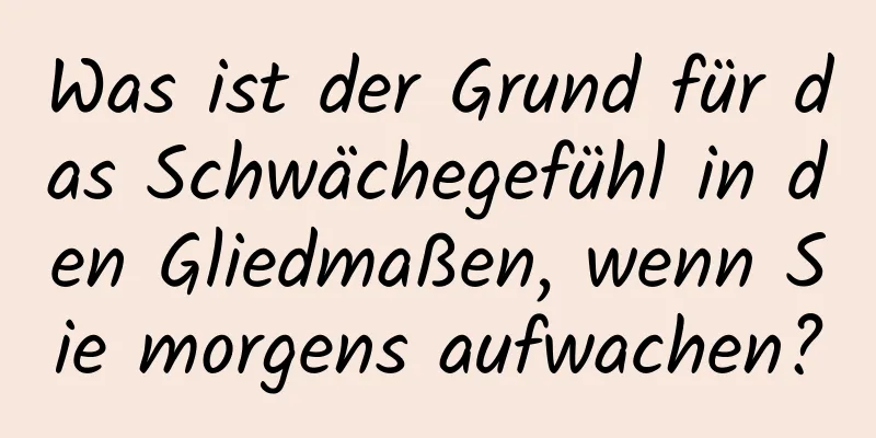 Was ist der Grund für das Schwächegefühl in den Gliedmaßen, wenn Sie morgens aufwachen?