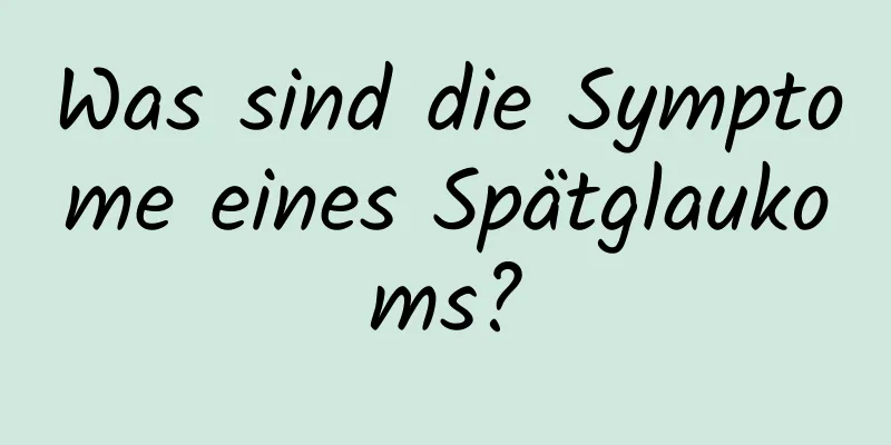 Was sind die Symptome eines Spätglaukoms?