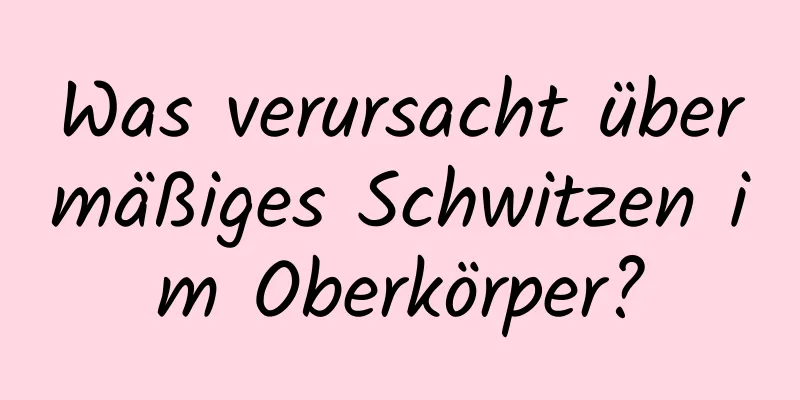 Was verursacht übermäßiges Schwitzen im Oberkörper?