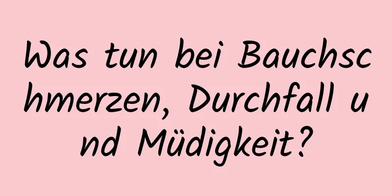 Was tun bei Bauchschmerzen, Durchfall und Müdigkeit?