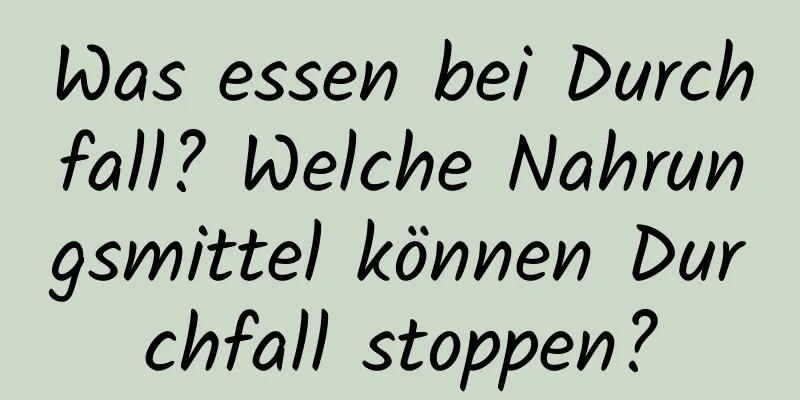 Was essen bei Durchfall? Welche Nahrungsmittel können Durchfall stoppen?