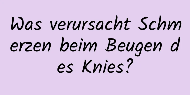 Was verursacht Schmerzen beim Beugen des Knies?