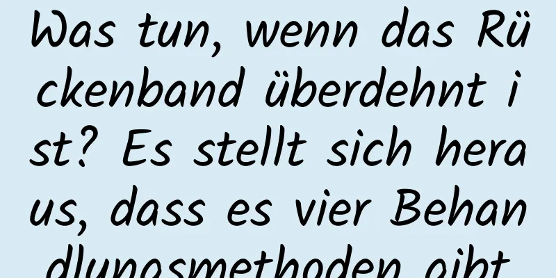 Was tun, wenn das Rückenband überdehnt ist? Es stellt sich heraus, dass es vier Behandlungsmethoden gibt