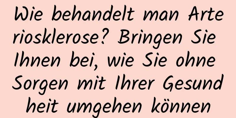 Wie behandelt man Arteriosklerose? Bringen Sie Ihnen bei, wie Sie ohne Sorgen mit Ihrer Gesundheit umgehen können