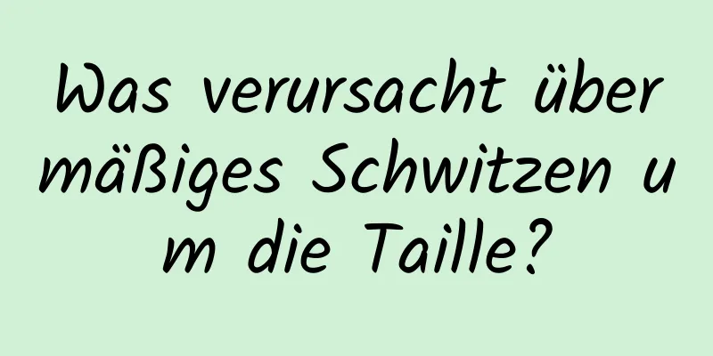 Was verursacht übermäßiges Schwitzen um die Taille?