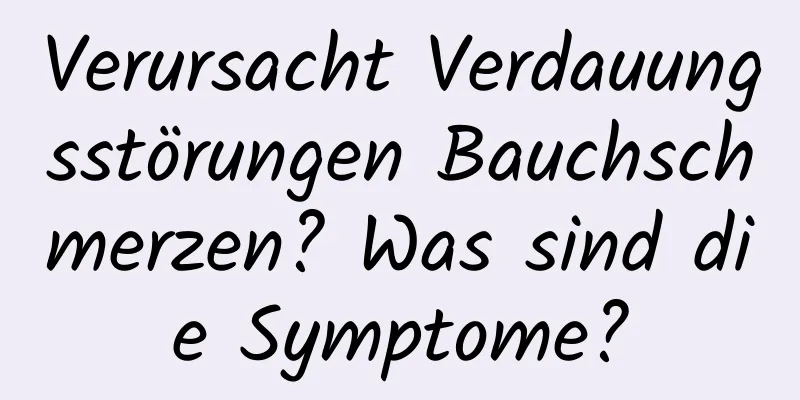 Verursacht Verdauungsstörungen Bauchschmerzen? Was sind die Symptome?