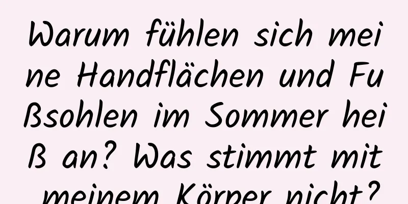 Warum fühlen sich meine Handflächen und Fußsohlen im Sommer heiß an? Was stimmt mit meinem Körper nicht?