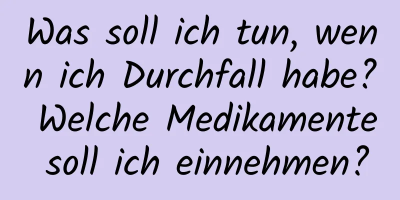 Was soll ich tun, wenn ich Durchfall habe? Welche Medikamente soll ich einnehmen?