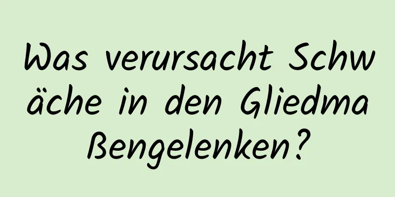 Was verursacht Schwäche in den Gliedmaßengelenken?