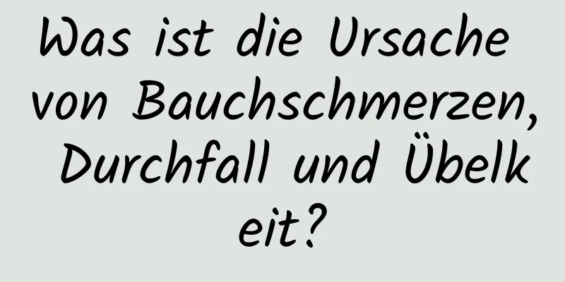 Was ist die Ursache von Bauchschmerzen, Durchfall und Übelkeit?