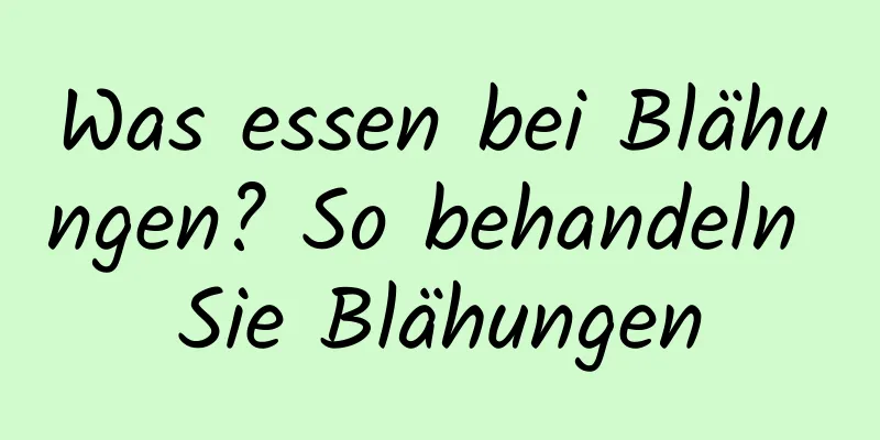 Was essen bei Blähungen? So behandeln Sie Blähungen