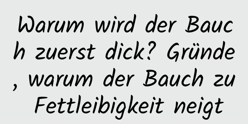 Warum wird der Bauch zuerst dick? Gründe, warum der Bauch zu Fettleibigkeit neigt