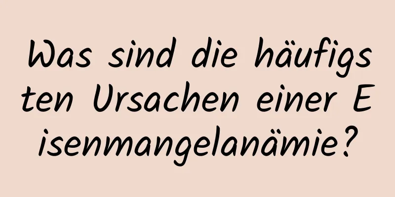 Was sind die häufigsten Ursachen einer Eisenmangelanämie?