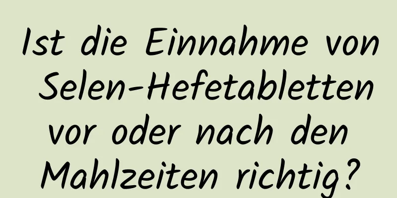 Ist die Einnahme von Selen-Hefetabletten vor oder nach den Mahlzeiten richtig?