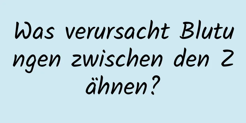 Was verursacht Blutungen zwischen den Zähnen?
